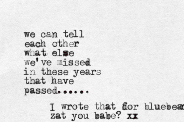 we can tell each other what else we've missed in these years that have passed...... I wrote that dor f bluebear r zat you babe? xx
