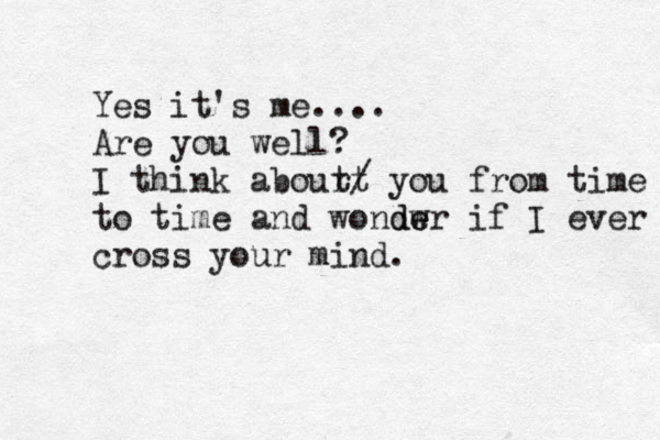 Yes it's me.... Are you well? I think abour t t / you from time to time and wondwr de e if I ever cross your mind . 