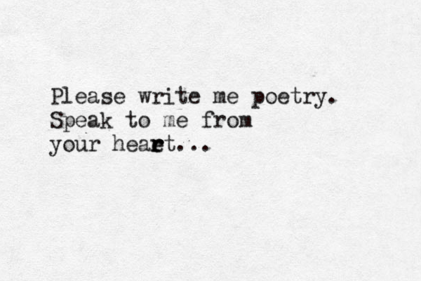 Please write me poetry . Speak to me from your heaet r r r . . .