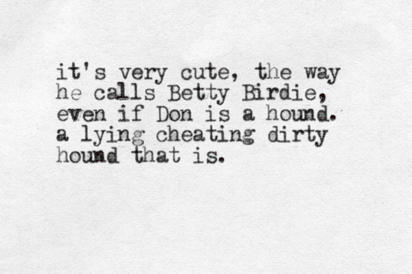 it's very cute , the way he calls Betty Birdie, even if Don is a hound. a lying cheating dirty hound that is. 