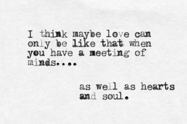 I think maybe love can only be like that when you have a meeting of minds.... as well as hearts and soul. 