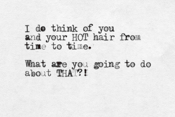 I do think of you and your HOT hair from time to time. What are you going to do about THAT?!