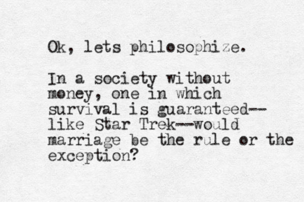 Ok, lets philosophize. In a society without money, one in which survival is guaranteed-- like Star Trek--would marriage be the rule or the exception?