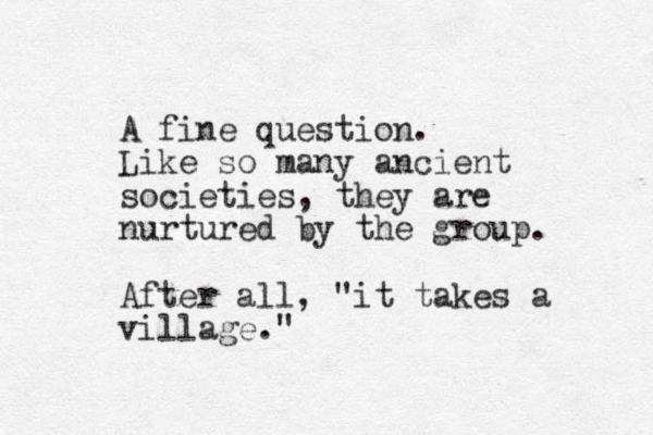 A fine question. Like so many ancient societies, they are nurtured by the group. After all, "it takes a village."