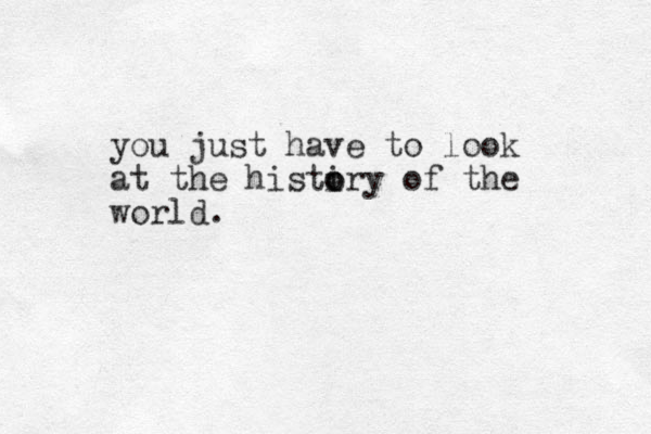 you just have to look at the histiry o o of the world.