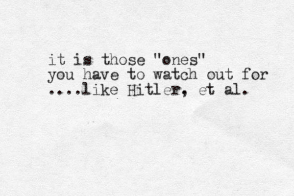 it is those "ones" you have to watch out for ....like Hitler. , et al. 