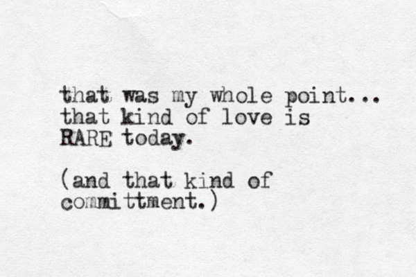 that was my whole point... that kind of love is RARE today. (and that kind of committment.)