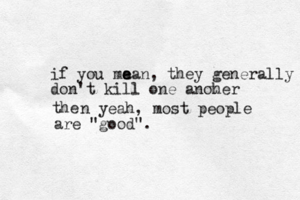 if you ma e ean , they generally don't kill one anoher t the n yeah, most people are "good".