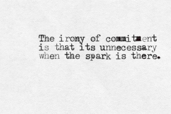 The irony of commitment is that its unnecessary when the spark is there. 