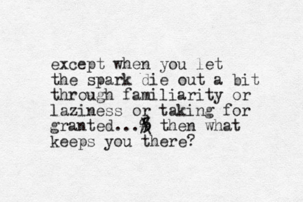 except when you let the spark die out a bit through familiarity or laziness or taking for granted...5 # \ % then what keeps you there? 