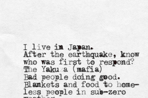 I live in Japan. After the earthquake, know who was first to respond? The Yakuza (mafia) Bad people doing good. Blankets and food to home- less people in sub-zero weather