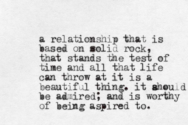 a relationship that is based on solid rock, that stands the test of time and all that life can throw at it is a beautiful thing. it ahould s be admired; and is worthy of being aspired to.