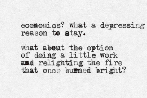 economics? what a depressing reason to atay s s . what about the option of doing a little work and relighting the fire that once burned bright? 