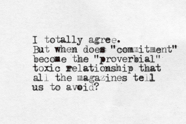 I totally agree. But when does "commitment" become the "proverbial" toxic relationship that all the magazines tell us to avoid?