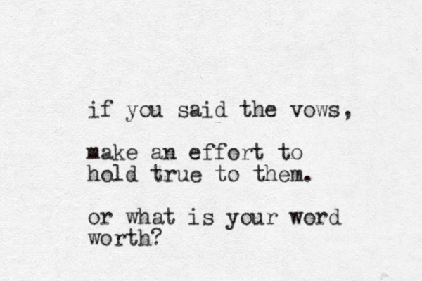 if you said the vows, make an effort to hold true to them. or what is your word worth?