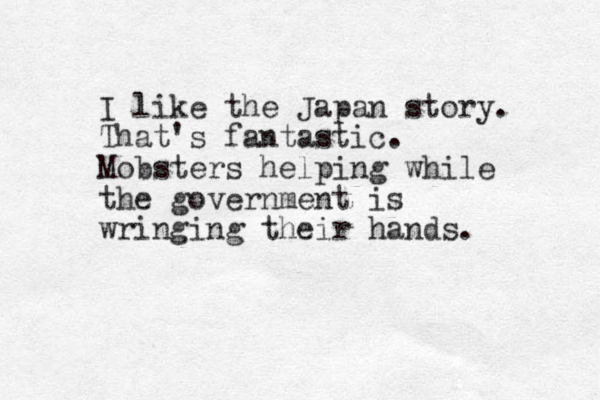 I like the Japan story. That's fantastic. Mobsters helping while the government is wringing their hands.