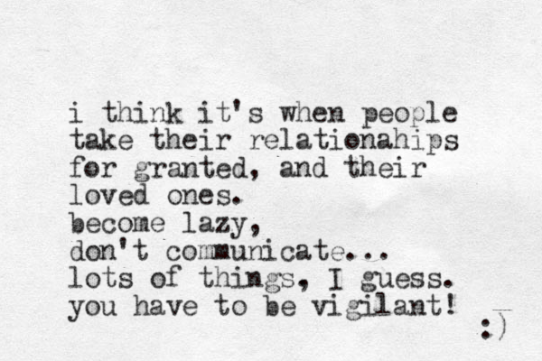 i think it's when people take their relationahips for granted, and their loved ones. become lazy, don't communicate... lots of things. , I guess. you have to be vigilant! :) 