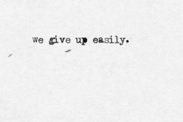 we give up easily.