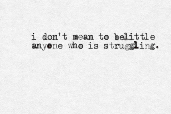 i don't mean to belittle anyone who is struggling. 