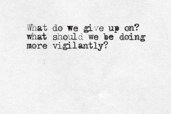 What do we give up on? what should we be doing more vigilantly?