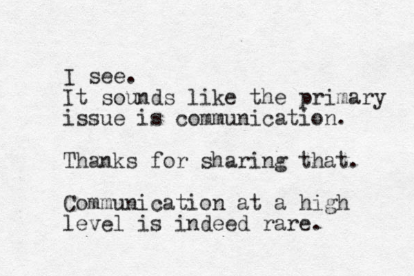 I see. It sounds like the primary issue is communication. Thanks for sharing that. Communication at a high level is indeed rare.
