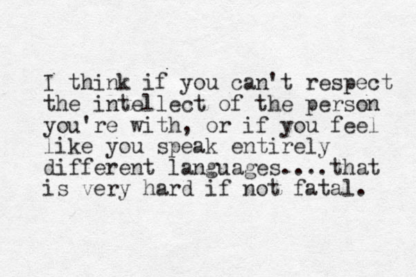 I think if you can't respect the intellect of the person you're with, or if you feel like you speak entirely different languages....that is very hard if not fatal. 