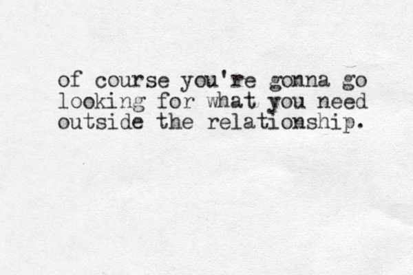of course you're gonna go looking for what you need outside the relationship. 