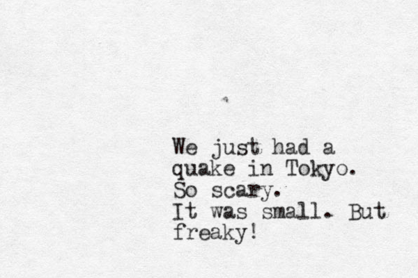 We just had a quake in Tokyo. So scary. It was small. But freaky!
