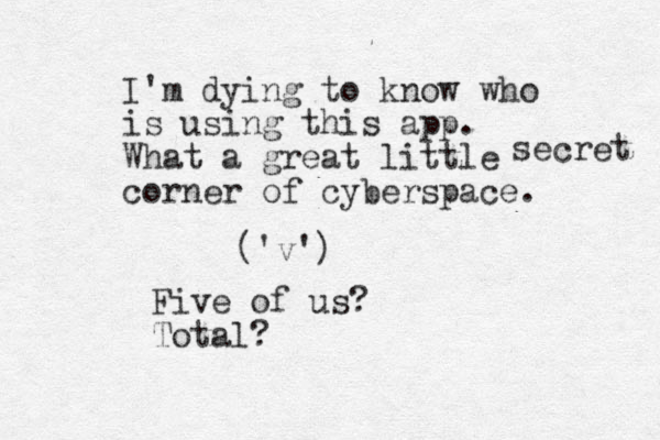I'm dying to know who is using this app. What a great little corner of cyberspace. secret ( 'v') Five of us? Total?