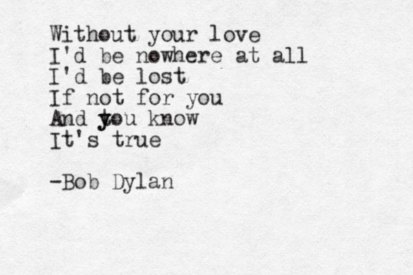 Without your love I'd be nowhere at all I'd be lost If not for you And t y you know It's true -Bob Dylan