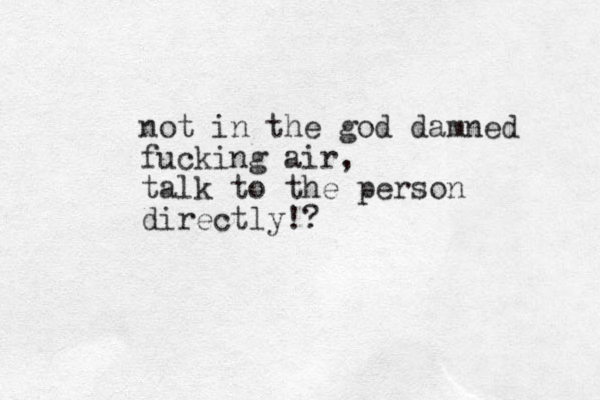 not in the god damned fucking air, talk to the person directly!?