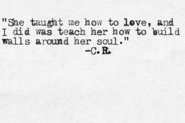 "She taught me how to love, and I did was teach her how to build walls around her soul." -C.R.