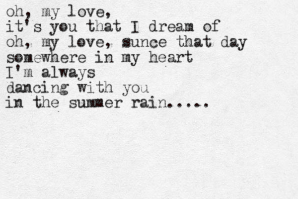 oh, my love, it's you that I dream of oh, my love, sunce that day somewhere in my heart I'm always dancing with you in the summer rain.....