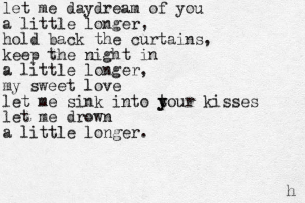 let me daydream of you a little longer, hold back the curtains, keep the night in a little longer, my sweet love let me sink into t y your kisses let me drown a little longer. h 