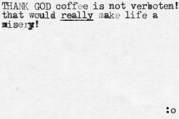 THANK GOD coffee is not verboten! that would really ______ make life a miseru y! :o 