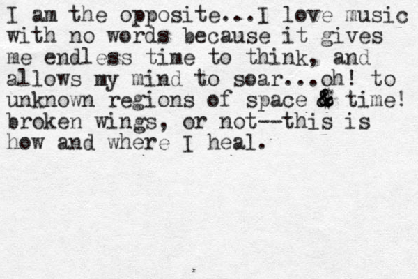 I am the opposite...I love music with no words because it gives me endless time to think, and allows my mind to soar...oh! to unknown regions of space $ & & & & time! broken wings, or not--this is how and where I heal. 