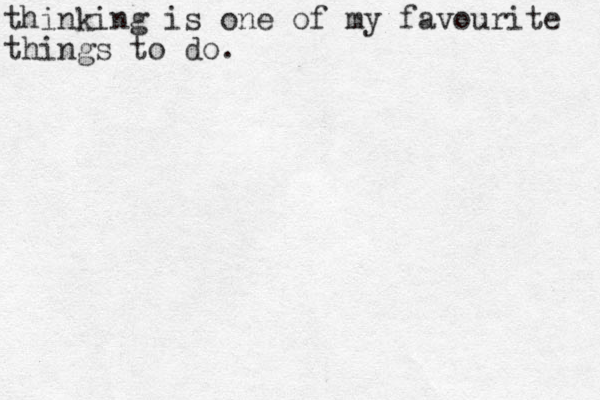 thinking is one of my favourite things to do.