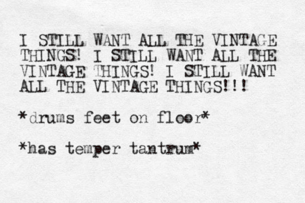 I STILL WANT ALL THE VINTAGE THINGS! I STILL WANT ALL THE VINTAGE THINGS! I STILL WANT ALL THE VINTAGE THINGS!!! *drums feet on floor* *has temper tantrum*