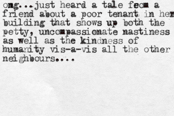 ong m ...just heard a tale feom r e a friend about a poor tenant in her building that shows up both the petty, uncompassionate nastiness as well as the kindness of humanity vis-a-vis all the other neighbours.... 
