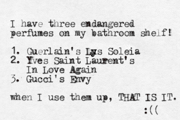 I have three endangered perfumes on my bathroom shelf! 1. Guerlain's Lu y ys Soleia 2. Yves Saint Laurent's In Love Again 3. Gucci's Envy when I use them up, THAT IS IT. :(( 