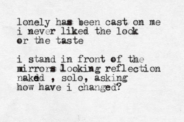 lonely has been cast on me i never liked the look or the taste i stand in front of the mirrors looking reflection nakd e ed , solo, asking how have i changed?