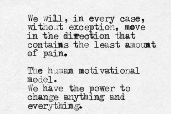 We will, in every case, without exception, move in the direction that contains the least amount of pain. The human motivational model. We have the power to change anything and everything.