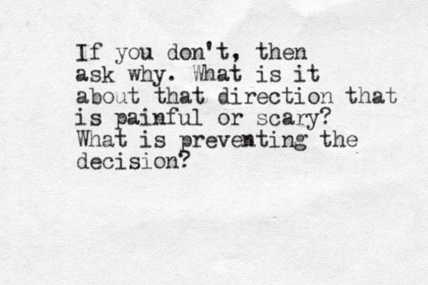 If you don't, then ask why. What is it about that direction that is painful or scary? What is preventing the decision?
