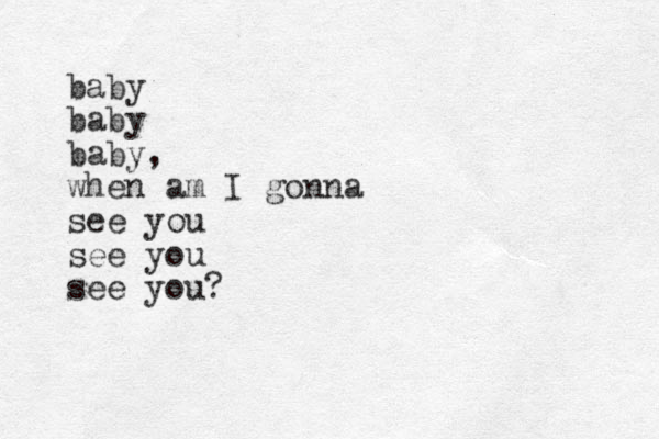 baby baby baby, when am I gonna see you see you see you?