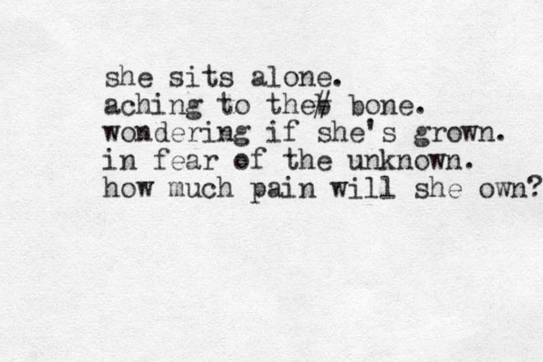 she sits alone. aching to theb # bone. wondering if she's grown. in fear of the unknown. how much pain will she own? 