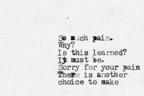 So much pain. Why? Is this learned? Iy t must be. Sorry for your pain There is another choice to make