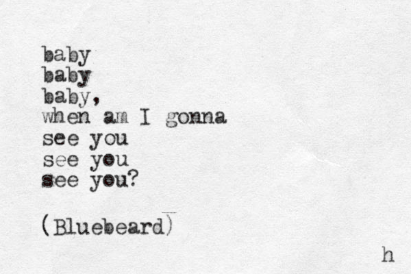 baby baby baby, when am I gonna see you see you see you? (Bluebeard) h 