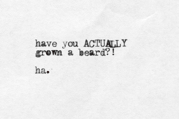 have you ACTUALLY grown a beard?! ha.