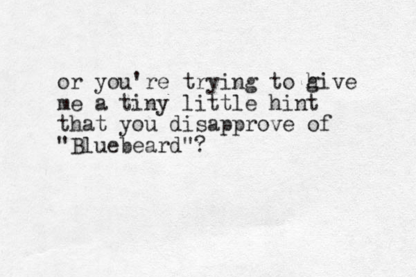 or you're trying to h give me a tiny little hint that you disapprove of "Bluebeard"?