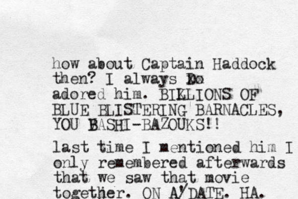how about Captain Haddock the n? I always Do xx adored him. BIKLIONS L OF BLUE BLISTERING BARNACLES, YOU V B BASHI-BAZOUKS!! last time I mentioned him I only remembered afterwards that we saw that movie togetjer h . ON A DATE. ' A/ HA. 